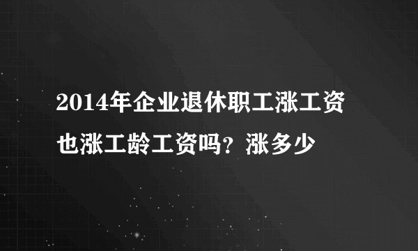 2014年企业退休职工涨工资 也涨工龄工资吗？涨多少