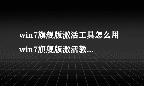 win7旗舰版激活工具怎么用 win7旗舰版激活教程【详解】
