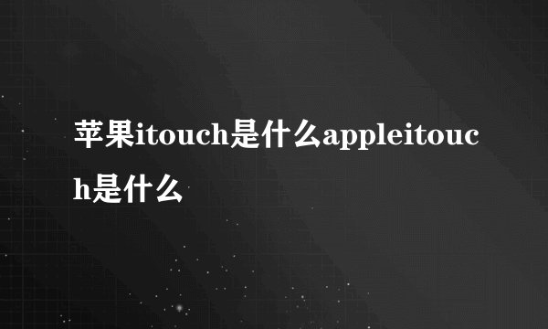 苹果itouch是什么appleitouch是什么
