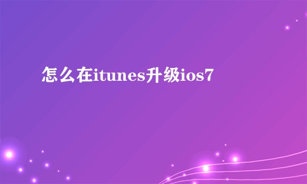 怎么在itunes升级ios7