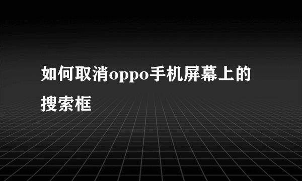 如何取消oppo手机屏幕上的搜索框