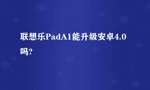 联想乐PadA1能升级安卓4.0吗?