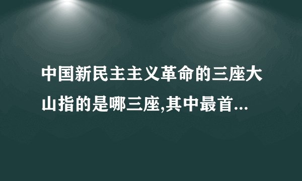 中国新民主主义革命的三座大山指的是哪三座,其中最首要的的敌人是哪个,为什么？