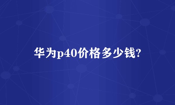 华为p40价格多少钱?