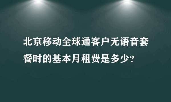 北京移动全球通客户无语音套餐时的基本月租费是多少？