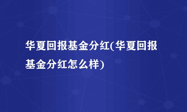 华夏回报基金分红(华夏回报基金分红怎么样)