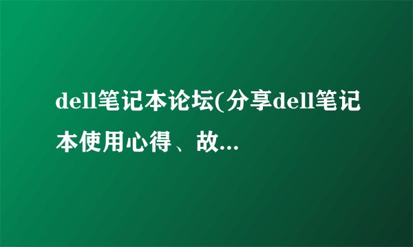 dell笔记本论坛(分享dell笔记本使用心得、故障排除和维修经验)