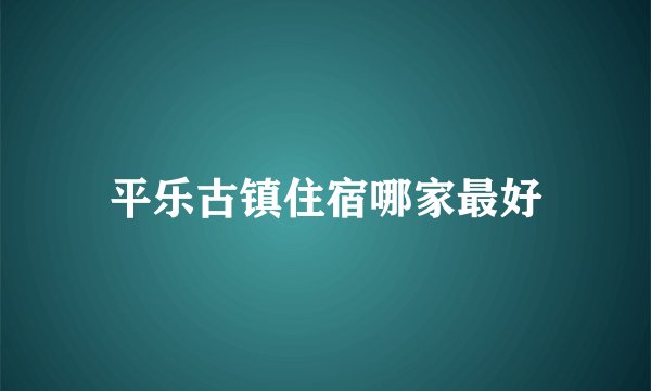平乐古镇住宿哪家最好