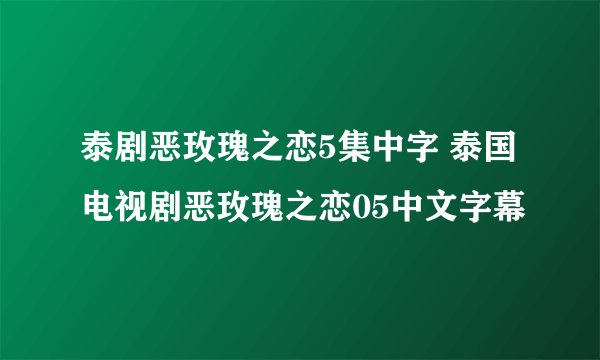 泰剧恶玫瑰之恋5集中字 泰国电视剧恶玫瑰之恋05中文字幕
