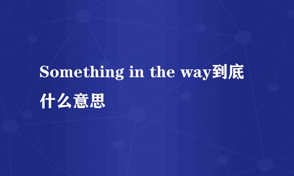 Something in the way到底什么意思