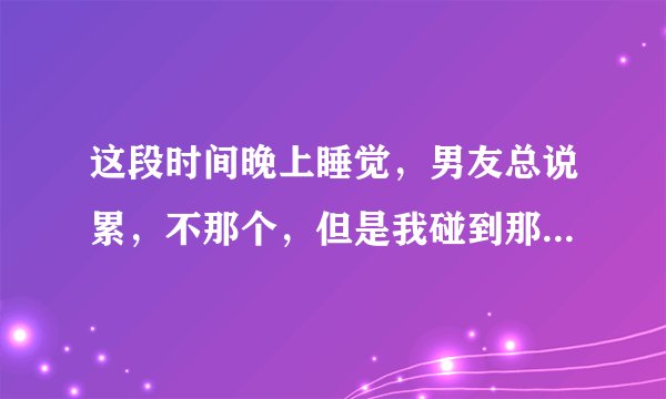 这段时间晚上睡觉，男友总说累，不那个，但是我碰到那，他都很硬了，为什么？