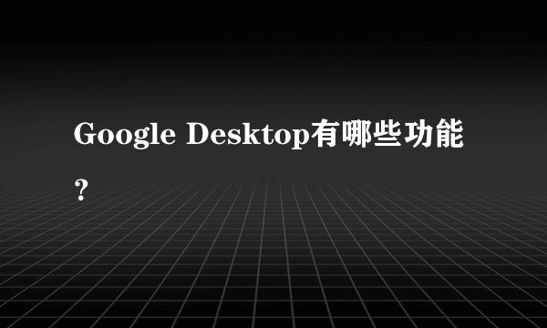 Google Desktop有哪些功能？