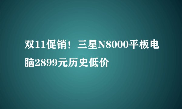 双11促销！三星N8000平板电脑2899元历史低价