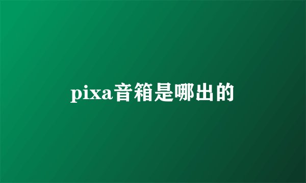 pixa音箱是哪出的