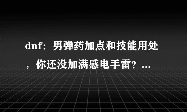 dnf:男弹药加点和技能用处,你还没加满感电手雷?out了