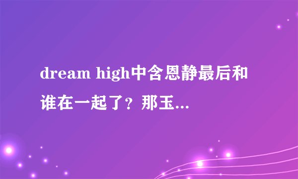 dream high中含恩静最后和谁在一起了？那玉泽演呢？
