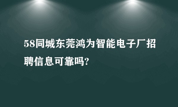 58同城东莞鸿为智能电子厂招聘信息可靠吗?