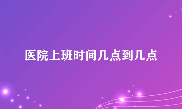医院上班时间几点到几点