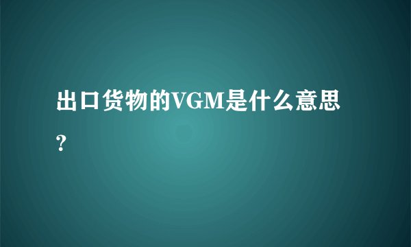 出口货物的VGM是什么意思？