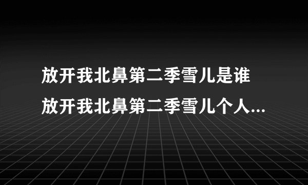 放开我北鼻第二季雪儿是谁 放开我北鼻第二季雪儿个人资料大曝光