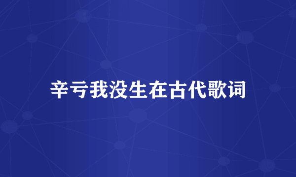 辛亏我没生在古代歌词