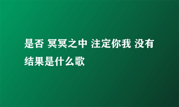 是否 冥冥之中 注定你我 没有结果是什么歌