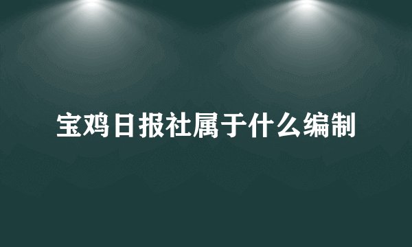宝鸡日报社属于什么编制