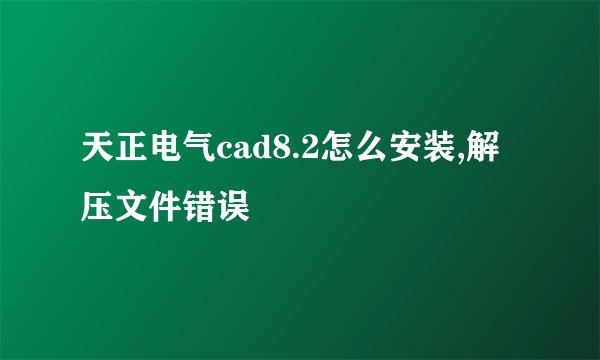 天正电气cad8.2怎么安装,解压文件错误
