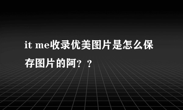 it me收录优美图片是怎么保存图片的阿？？