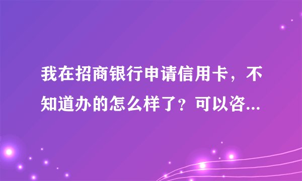 我在招商银行申请信用卡，不知道办的怎么样了？可以咨询么？能用电话咨询么？