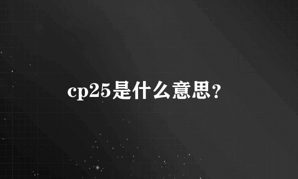 cp25是什么意思？