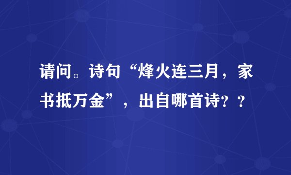 请问。诗句“烽火连三月，家书抵万金”，出自哪首诗？？
