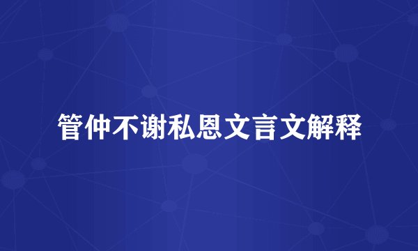 管仲不谢私恩文言文解释