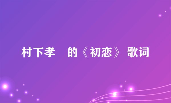 村下孝蔵的《初恋》 歌词