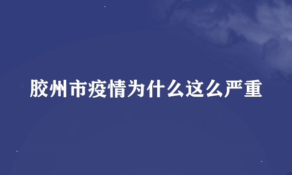 胶州市疫情为什么这么严重