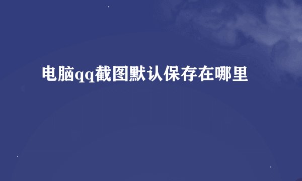 电脑qq截图默认保存在哪里