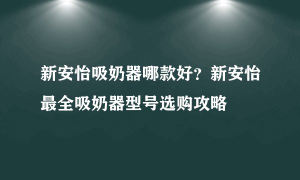 新安怡吸奶器哪款好？新安怡最全吸奶器型号选购攻略
