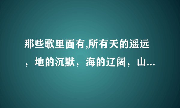 那些歌里面有,所有天的遥远，地的沉默，海的辽阔，山的冷漠、、无法停止对你的爱。的歌词？