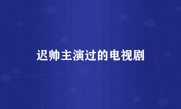 迟帅主演过的电视剧