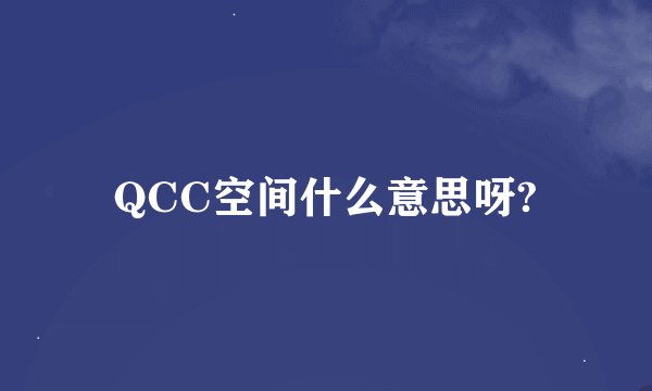 QCC空间什么意思呀?