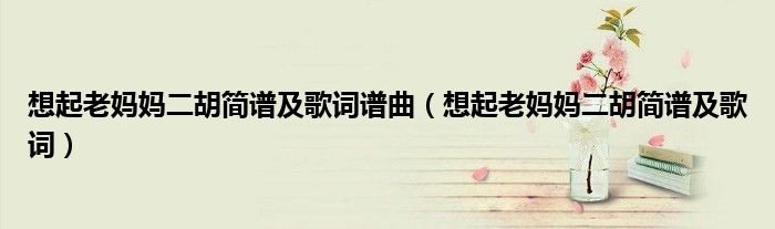 想起老妈妈二胡简谱及歌词谱曲想起老妈妈二胡简谱及歌词