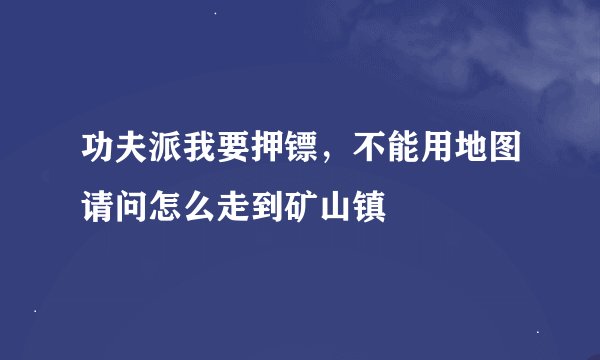 功夫派我要押镖，不能用地图请问怎么走到矿山镇