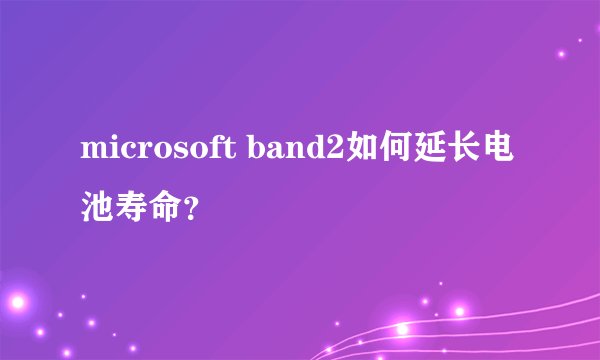 microsoft band2如何延长电池寿命？