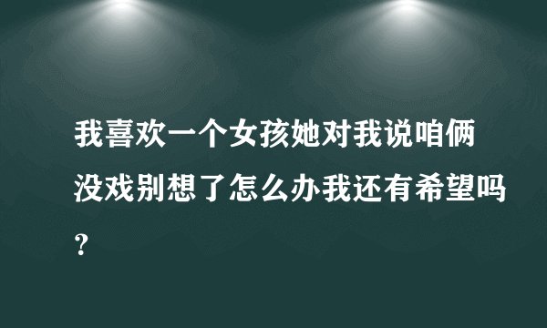 我喜欢一个女孩她对我说咱俩没戏别想了怎么办我还有希望吗？
