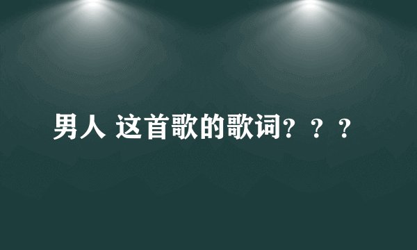 男人 这首歌的歌词？？？
