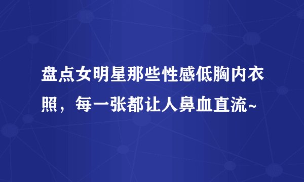 盘点女明星那些性感低胸内衣照，每一张都让人鼻血直流~