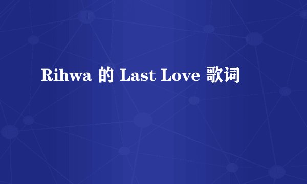Rihwa 的 Last Love 歌词