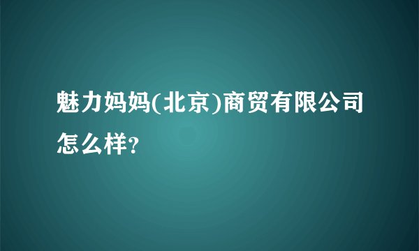 魅力妈妈(北京)商贸有限公司怎么样？