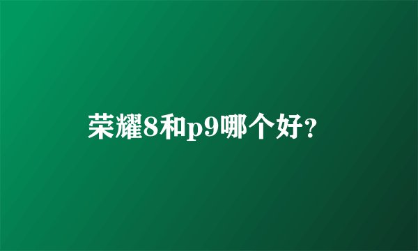 荣耀8和p9哪个好？