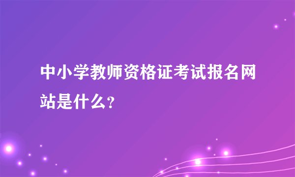 中小学教师资格证考试报名网站是什么？